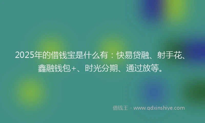 2025年的借钱宝是什么有：快易贷融、射手花、鑫融钱包+、时光分期、通过放等。