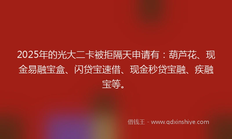 2025年的光大二卡被拒隔天申请有：葫芦花、现金易融宝盒、闪贷宝速借、现金秒贷宝融、疾融宝等。