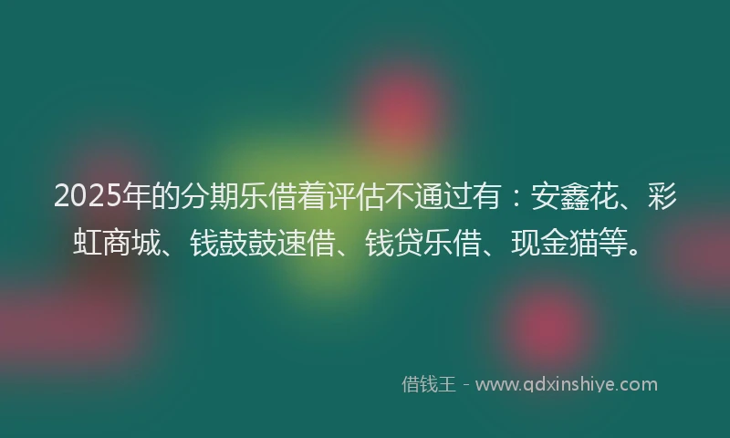 2025年的分期乐借着评估不通过有：安鑫花、彩虹商城、钱鼓鼓速借、钱贷乐借、现金猫等。