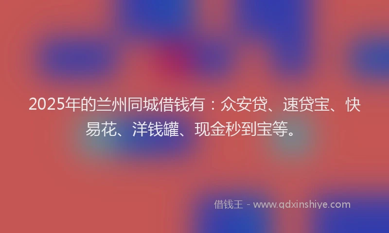 2025年的兰州同城借钱有：众安贷、速贷宝、快易花、洋钱罐、现金秒到宝等。