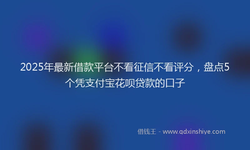 2025年最新借款平台不看征信不看评分，盘点5个凭支付宝花呗贷款的口子