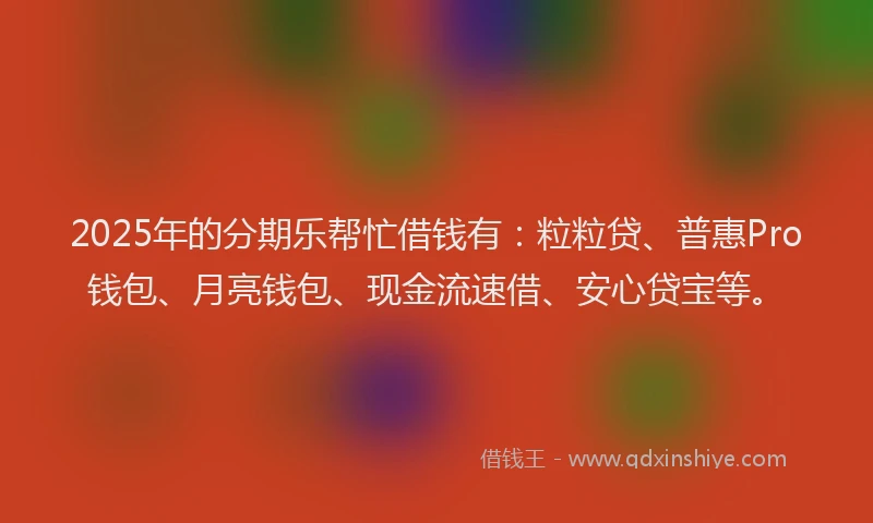 2025年的分期乐帮忙借钱有：粒粒贷、普惠Pro钱包、月亮钱包、现金流速借、安心贷宝等。