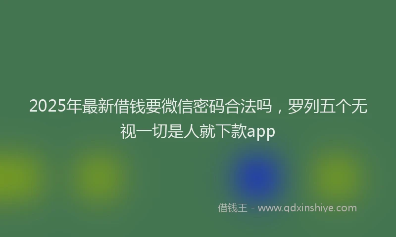 2025年最新借钱要微信密码合法吗，罗列五个无视一切是人就下款app