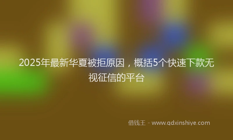 2025年最新华夏被拒原因，概括5个快速下款无视征信的平台