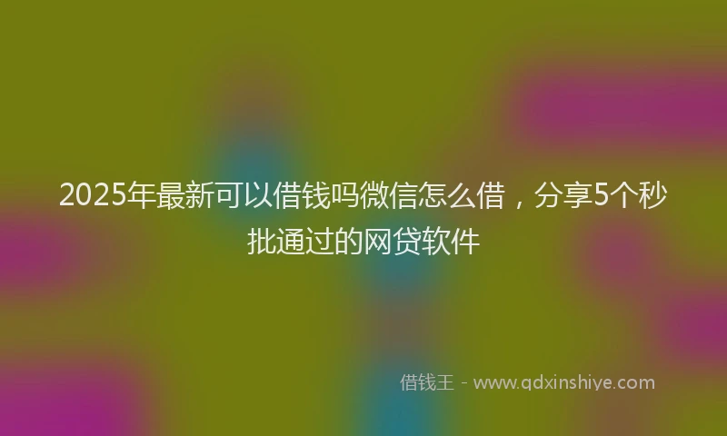 2025年最新可以借钱吗微信怎么借，分享5个秒批通过的网贷软件