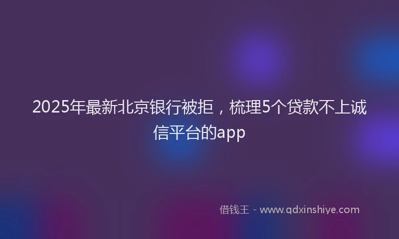 2025年最新北京银行被拒，梳理5个贷款不上诚信平台的app