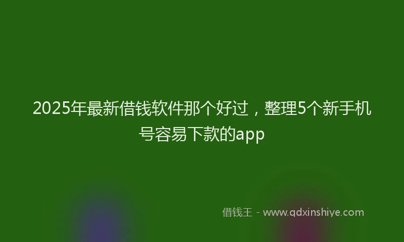 2025年最新借钱软件那个好过，整理5个新手机号容易下款的app