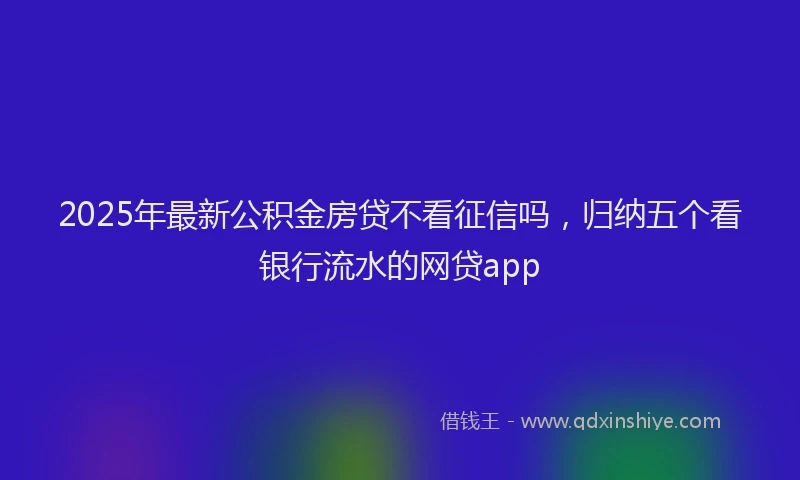 2025年最新公积金房贷不看征信吗，归纳五个看银行流水的网贷app