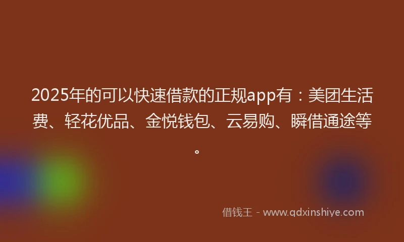 2025年的可以快速借款的正规app有：美团生活费、轻花优品、金悦钱包、云易购、瞬借通途等。