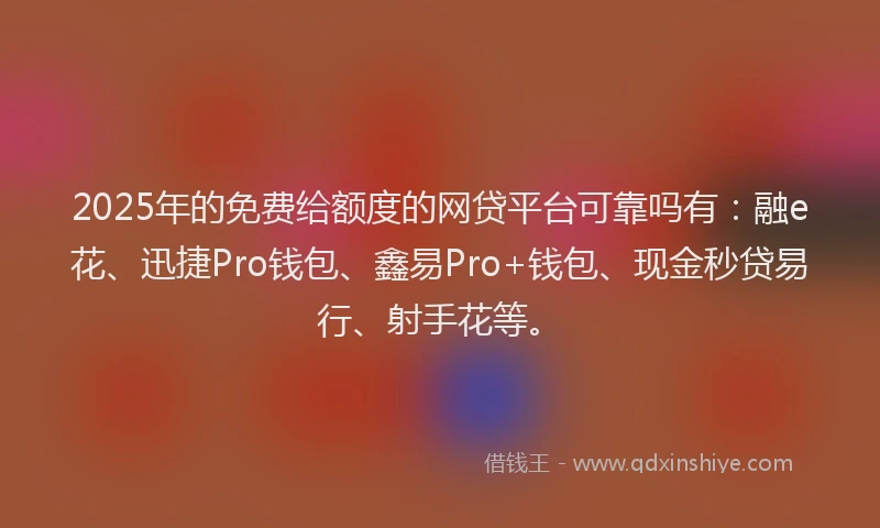 2025年的免费给额度的网贷平台可靠吗有：融e花、迅捷Pro钱包、鑫易Pro+钱包、现金秒贷易行、射手花等。