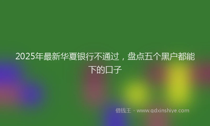 2025年最新华夏银行不通过，盘点五个黑户都能下的口子