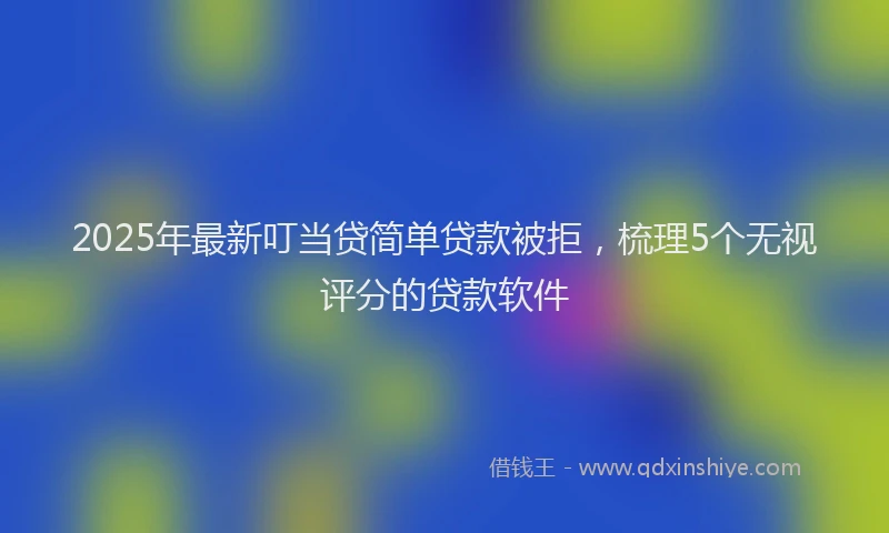 2025年最新叮当贷简单贷款被拒，梳理5个无视评分的贷款软件