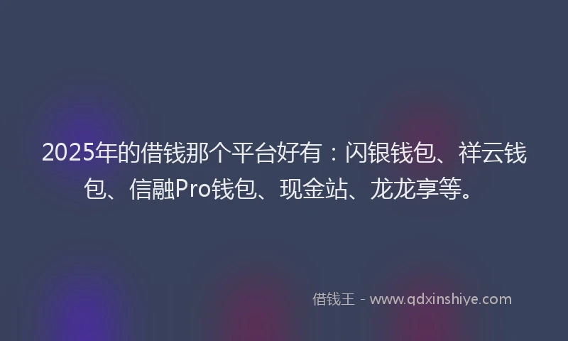 2025年的借钱那个平台好有：闪银钱包、祥云钱包、信融Pro钱包、现金站、龙龙享等。