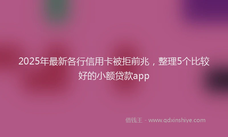 2025年最新各行信用卡被拒前兆，整理5个比较好的小额贷款app
