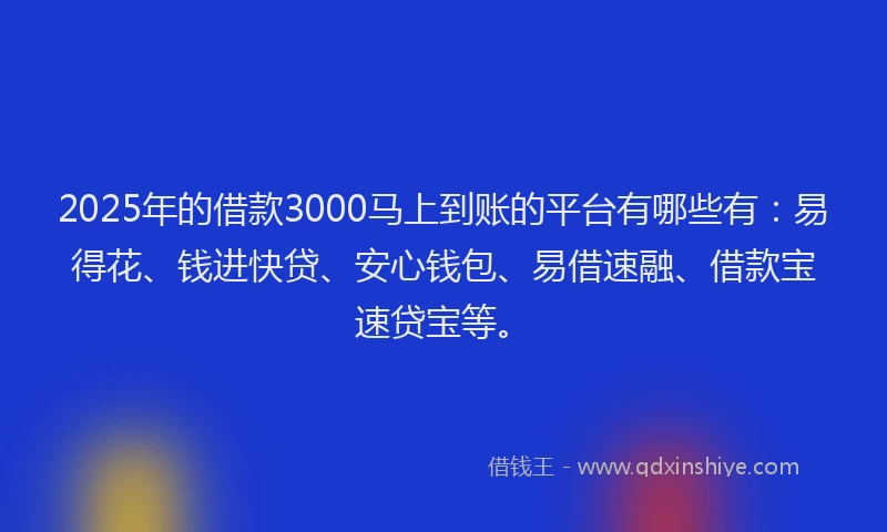 2025年的借款3000马上到账的平台有哪些有：易得花、钱进快贷、安心钱包、易借速融、借款宝速贷宝等。