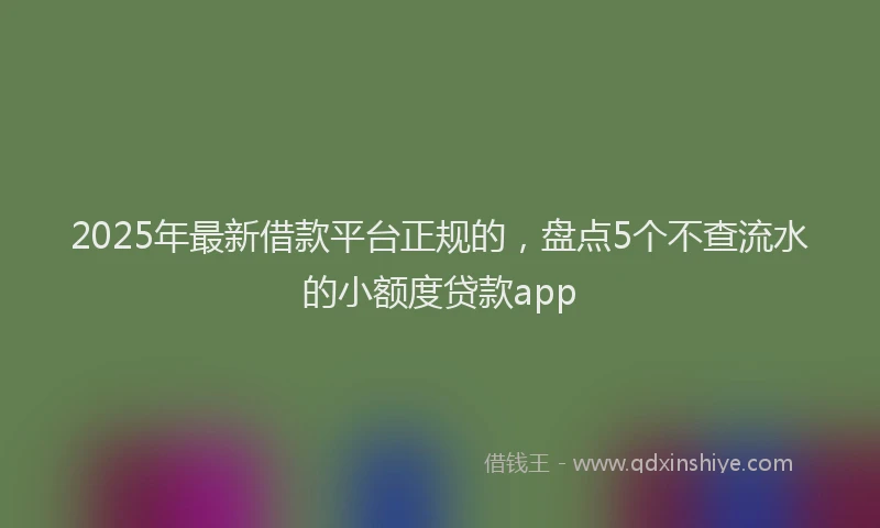 2025年最新借款平台正规的，盘点5个不查流水的小额度贷款app