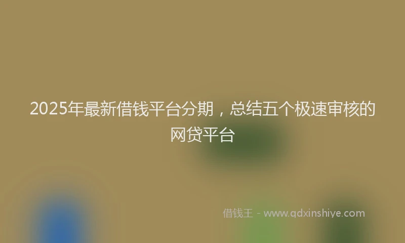 2025年最新借钱平台分期，总结五个极速审核的网贷平台