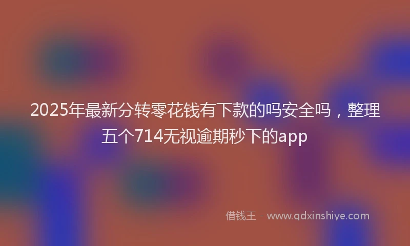 2025年最新分转零花钱有下款的吗安全吗，整理五个714无视逾期秒下的app