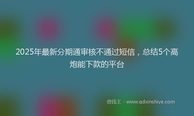 2025年最新分期通审核不通过短信，总结5个高炮能下款的平台