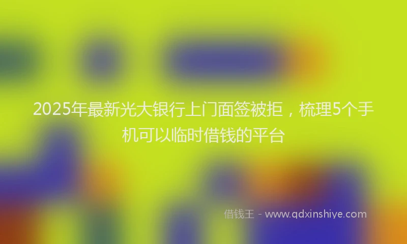 2025年最新光大银行上门面签被拒，梳理5个手机可以临时借钱的平台
