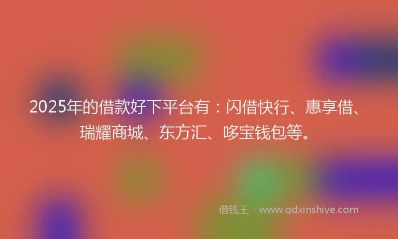 2025年的借款好下平台有：闪借快行、惠享借、瑞耀商城、东方汇、哆宝钱包等。