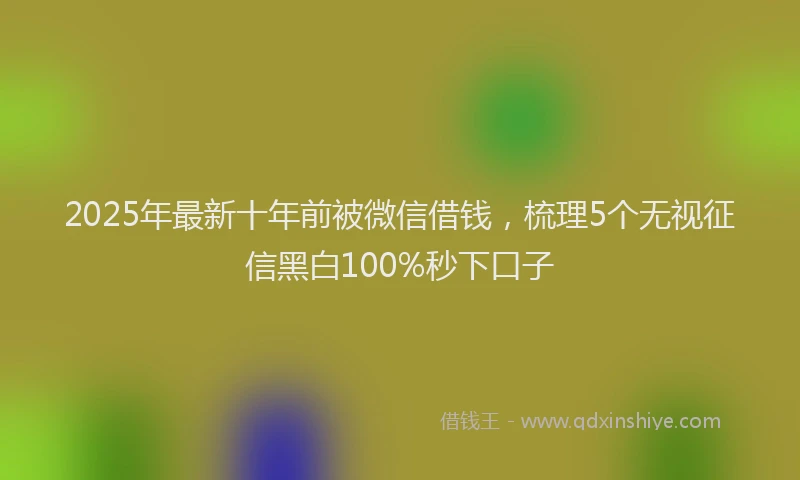 2025年最新十年前被微信借钱，梳理5个无视征信黑白100%秒下口子