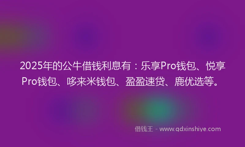 2025年的公牛借钱利息有：乐享Pro钱包、悦享Pro钱包、哆来米钱包、盈盈速贷、鹿优选等。
