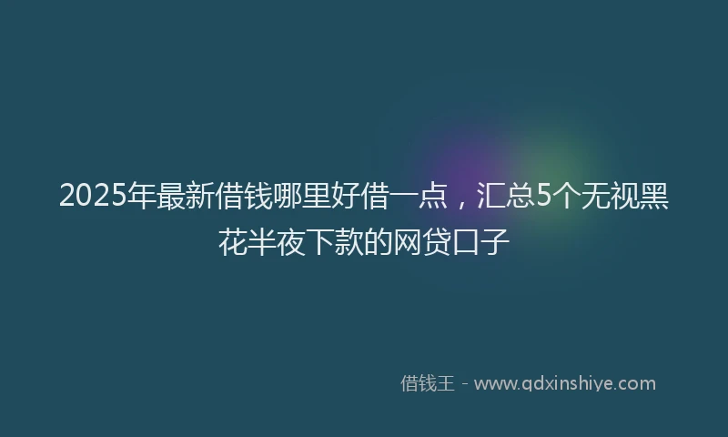 2025年最新借钱哪里好借一点，汇总5个无视黑花半夜下款的网贷口子