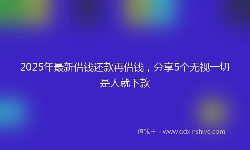 2025年最新借钱还款再借钱，分享5个无视一切是人就下款