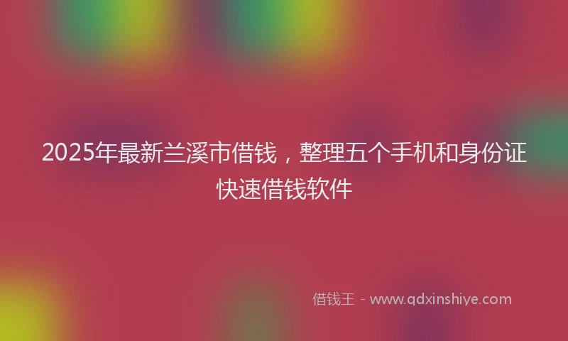 2025年最新兰溪市借钱，整理五个手机和身份证快速借钱软件