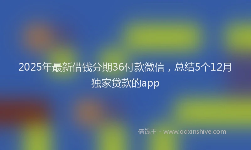 2025年最新借钱分期36付款微信，总结5个12月独家贷款的app