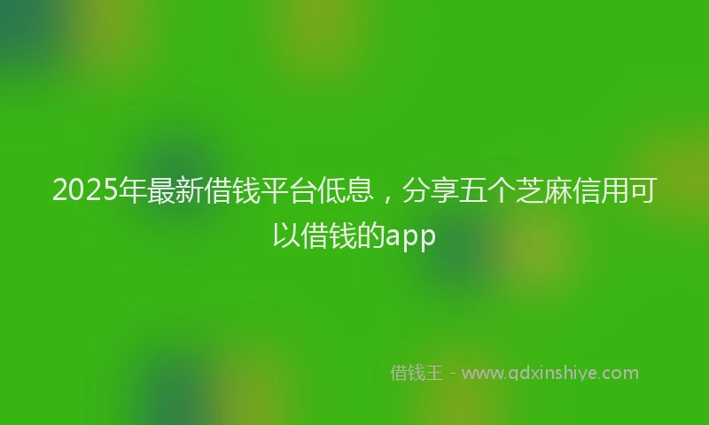 2025年最新借钱平台低息，分享五个芝麻信用可以借钱的app