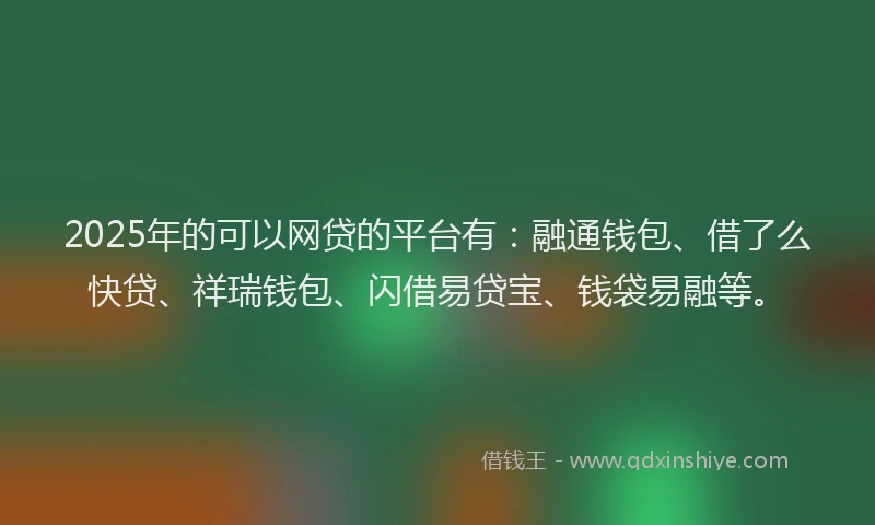 2025年的可以网贷的平台有：融通钱包、借了么快贷、祥瑞钱包、闪借易贷宝、钱袋易融等。