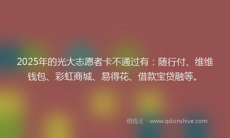 2025年的光大志愿者卡不通过有：随行付、维维钱包、彩虹商城、易得花、借款宝贷融等。