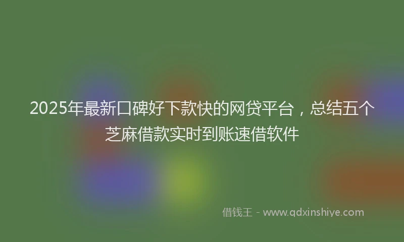 2025年最新口碑好下款快的网贷平台，总结五个芝麻借款实时到账速借软件