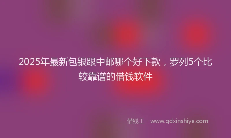 2025年最新包银跟中邮哪个好下款，罗列5个比较靠谱的借钱软件