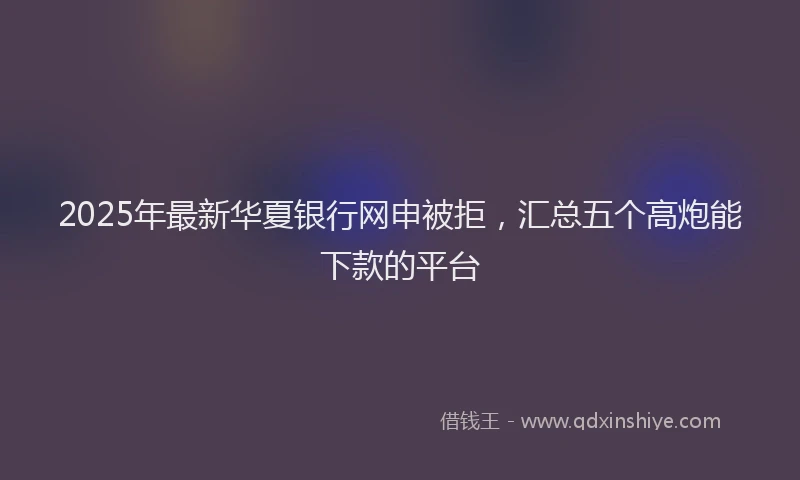2025年最新华夏银行网申被拒，汇总五个高炮能下款的平台