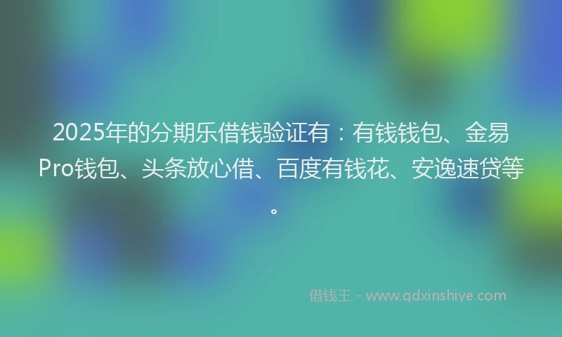 2025年的分期乐借钱验证有：有钱钱包、金易Pro钱包、头条放心借、百度有钱花、安逸速贷等。