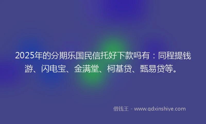 2025年的分期乐国民信托好下款吗有：同程提钱游、闪电宝、金满堂、柯基贷、甄易贷等。