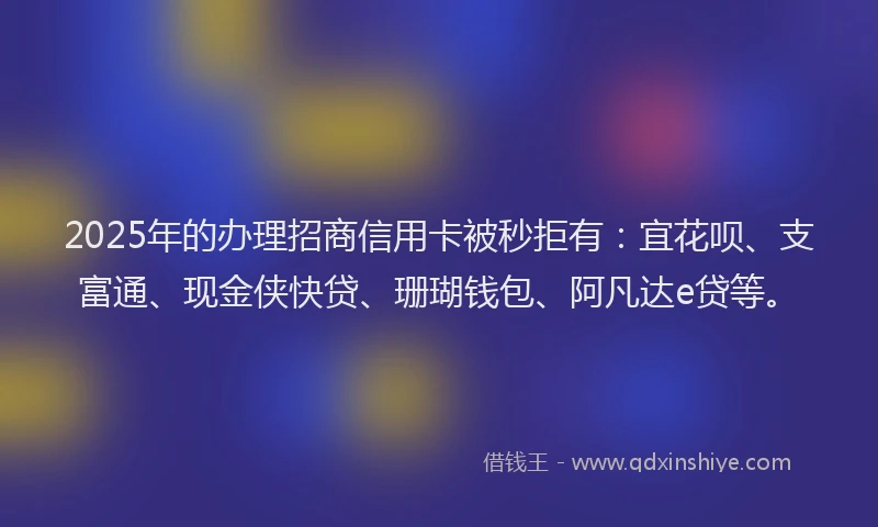2025年的办理招商信用卡被秒拒有：宜花呗、支富通、现金侠快贷、珊瑚钱包、阿凡达e贷等。