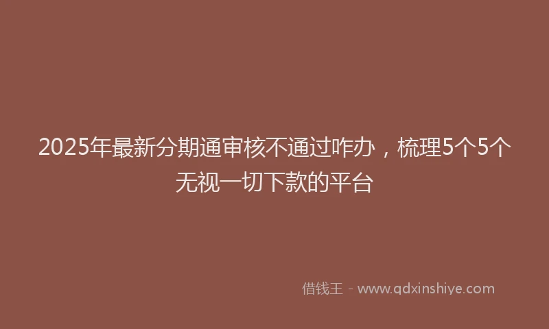 2025年最新分期通审核不通过咋办，梳理5个5个无视一切下款的平台