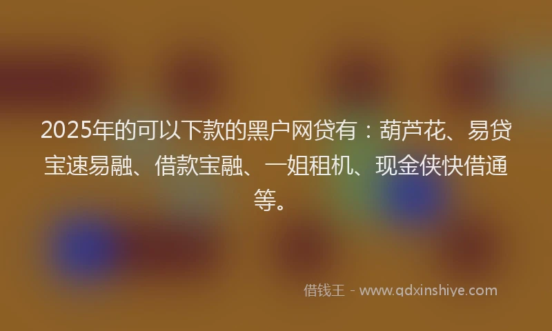 2025年的可以下款的黑户网贷有：葫芦花、易贷宝速易融、借款宝融、一姐租机、现金侠快借通等。