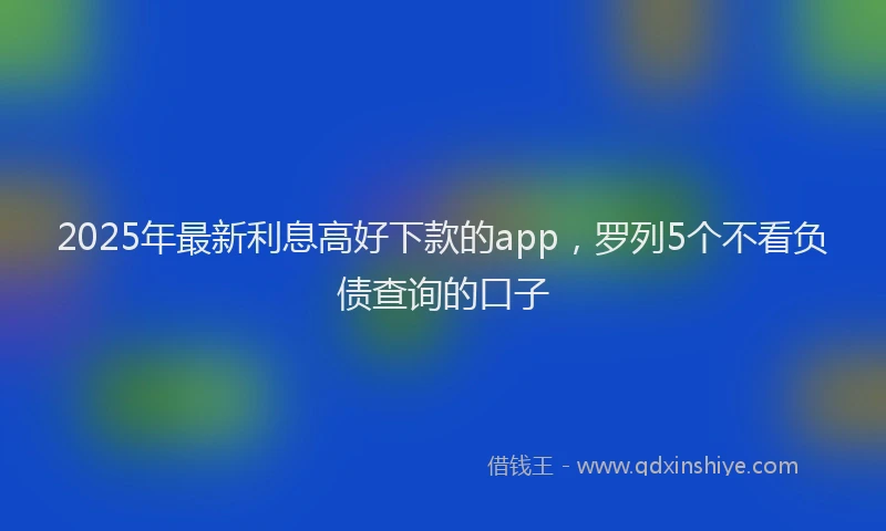 2025年最新利息高好下款的app，罗列5个不看负债查询的口子
