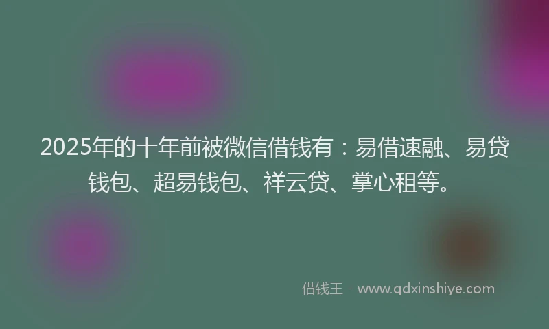 2025年的十年前被微信借钱有：易借速融、易贷钱包、超易钱包、祥云贷、掌心租等。