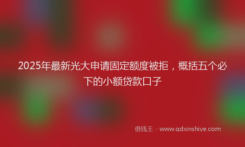 2025年最新光大申请固定额度被拒，概括五个必下的小额贷款口子