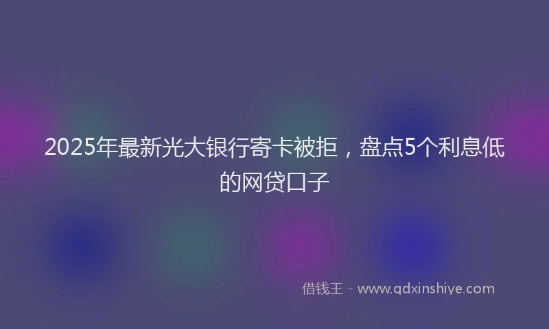 2025年最新光大银行寄卡被拒，盘点5个利息低的网贷口子