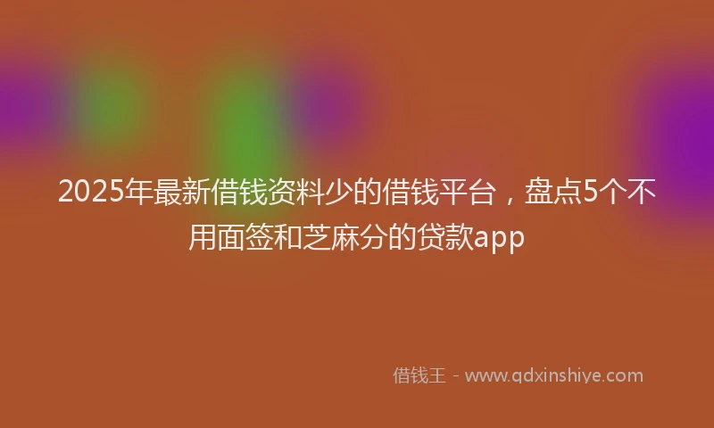 2025年最新借钱资料少的借钱平台，盘点5个不用面签和芝麻分的贷款app