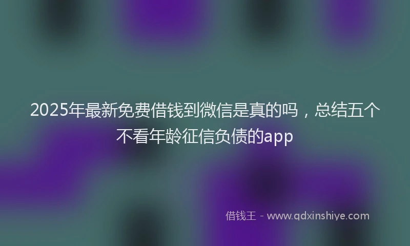 2025年最新免费借钱到微信是真的吗，总结五个不看年龄征信负债的app