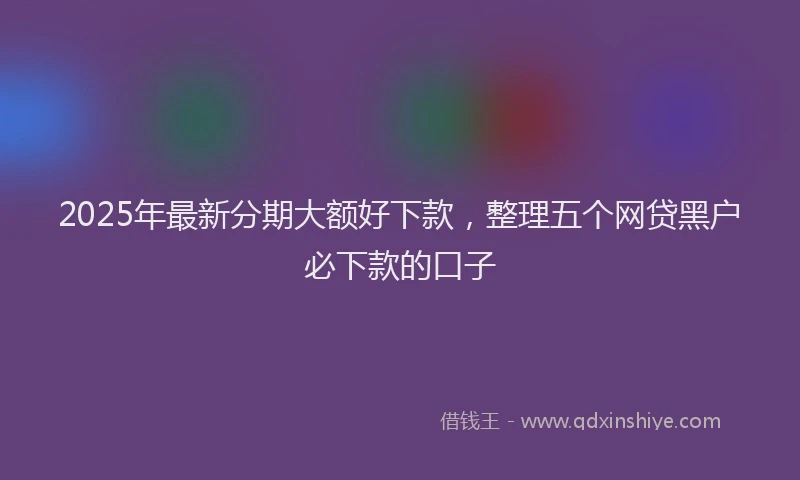 2025年最新分期大额好下款，整理五个网贷黑户必下款的口子