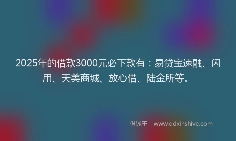 2025年的借款3000元必下款有：易贷宝速融、闪用、天美商城、放心借、陆金所等。